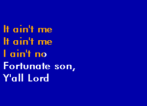 It ain't me
It ain't me

I ain't no

Fortunate son,

Y'all Lord