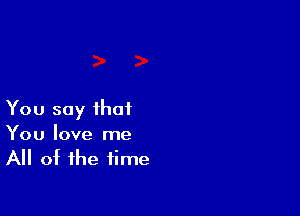 You say that
You love me
All of the time