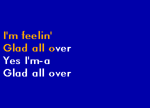 I'm feelin'
Glad all over

Yes l'm-o

Glad all over