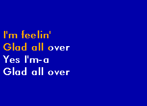 I'm feelin'
Glad all over

Yes l'm-o

Glad all over