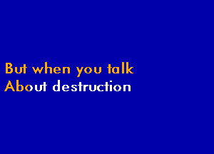 But when you talk

Aboui destruction