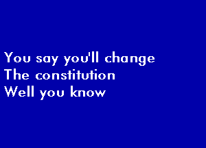 You say you'll change

The constitution
Well you know