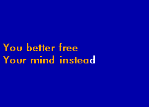 You beHer free

Your mind instead