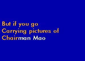 But if you go

Carrying pictures of
Chairman Mao