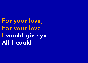 For your love,
For your love

I would give you

All I could