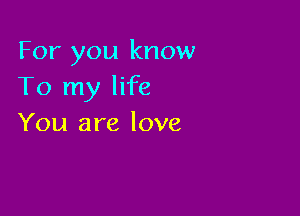 For you know
To my life

You are love