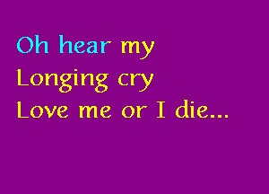 Oh hear my
Longing cry

Love me or I die...
