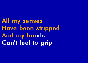 All my senses
Have been stripped

And my hands
Can't feel to grip