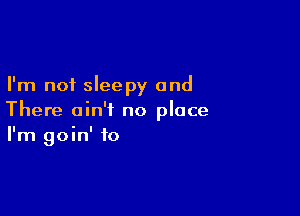 I'm not sleepy and

There ain't no place
I'm goin' to