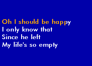 Oh I should be happy
I only know that

Since he leH
My life's so empty