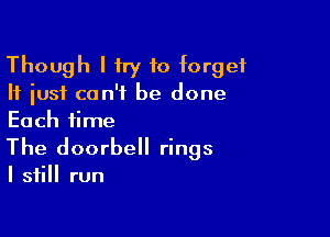Though I try to forget
If just can't be done

Each time
The doorbell rings

I still run