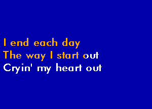 I end each day

The way I start ou1
Cryin' my heart out