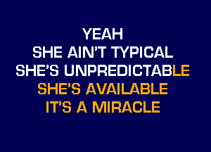YEAH
SHE AIN'T TYPICAL
SHE'S UNPREDICTABLE
SHE'S AVAILABLE
ITS A MIRACLE