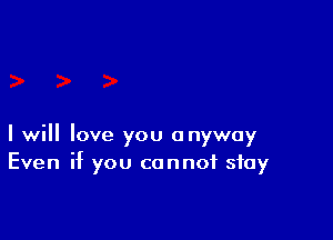 I will love you anyway
Even if you cannot stay