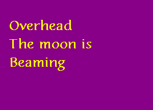 Overhead
The moon is

Beaming