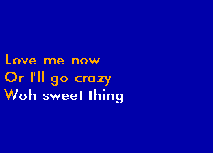 Love me now

Or I'll go crazy
Woh sweet thing