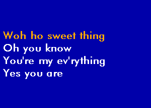 Woh ho sweet thing
Oh you know

You're my ev'ryihing
Yes you are