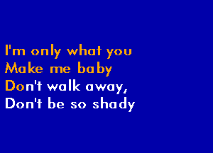 I'm only what you

Make me be by

Don't walk away,
Don't be so shady