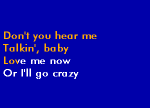 Don't you hear me

Talkin', be by

Love me now

Or I'll go crazy