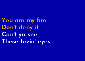 You are my fire
Don't deny it
Can't yo see

These Iovin' eyes