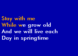 Stay with me
While we grow old

And we will live each
Day in springtime