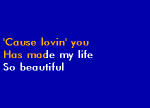 'Ca use lovin' you

Has made my life
So beautiful