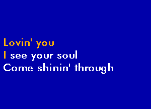 Lovin' you

I see your soul
Come shinin' through