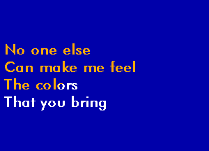 No one else
Can make me feel

The colors
That you bring