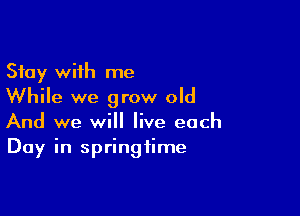 Stay with me
While we grow old

And we will live each
Day in springtime