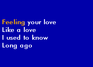 Feeling your love
Like a love

I used to know
Long ago