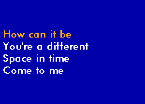 How can it be
You're a different

Space in time
Come to me