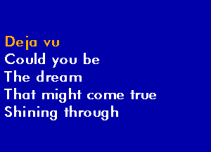 Deia vu
Could you be

The dream
That might come true

Shining through