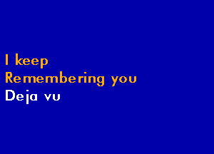 I keep

Re membering you
Deia vu