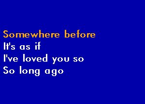 Somewhere before

Ifs as if

I've loved you so
So long ago