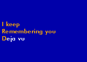 I keep

Re membering you
Deia vu