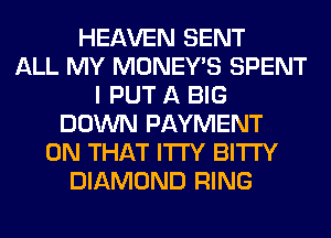 HEAVEN SENT
ALL MY MONEY'S SPENT
I PUT A BIG
DOWN PAYMENT
ON THAT ITI'Y BITI'Y
DIAMOND RING