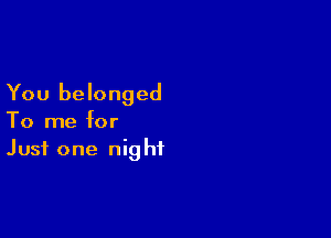 You belonged

To me for
Just one night