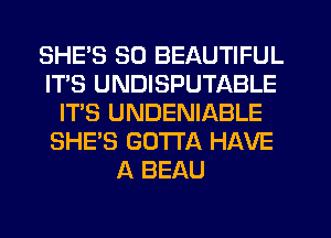 SHE'S SD BEAUTIFUL
IT'S UNDISPUTABLE
IT'S UNDENIABLE
SHE'S GOTTA HAVE
A BEAU