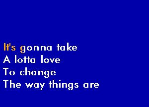 Ifs gonna take

A IoHa love
To change
The way things are