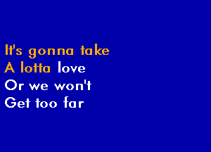 Ifs gonna take
A Iofta love

Or we won't
Get too far