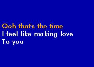 Ooh that's the time

I feel like ma king love
To you