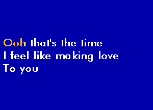 Ooh that's the time

I feel like ma king love
To you