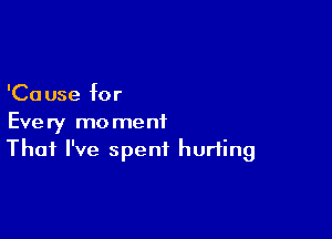 'Ca use for

Every moment
That I've spent hurling