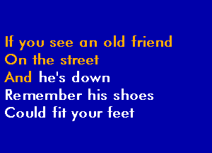 If you see an old friend
On the street

And he's down
Remember his shoes
Could fit your feet