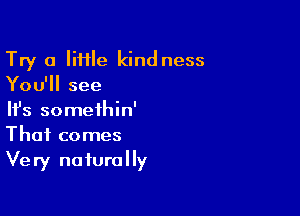 Try a IiHle kind ness
You'll see

HJs somethin'
That comes
Very naturally