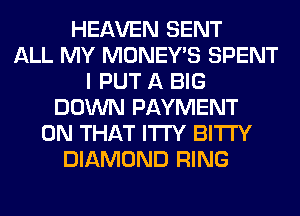 HEAVEN SENT
ALL MY MONEY'S SPENT
I PUT A BIG
DOWN PAYMENT
ON THAT ITI'Y BITI'Y
DIAMOND RING