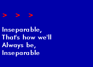 Insepa ra ble,

Thafs how we'll
Always be,

Insepara ble