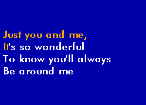 Just you and me,
Ifs so wonderful

To know you'll always
Be around me