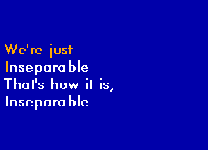 We're iusi
Inse pa ra ble

Thofs how if is,
Inseparable