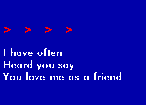 I have often
Heard you say
You love me as a friend